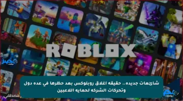شائعات جديدة.. حقيقة إغلاق روبلوكس بعد حظرها في عدة دول وتحركات الشركة لحماية اللاعبين